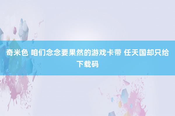 奇米色 咱们念念要果然的游戏卡带 任天国却只给下载码
