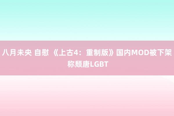 八月未央 自慰 《上古4：重制版》国内MOD被下架 称颓唐LGBT