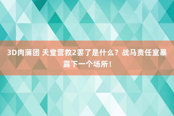 3D肉蒲团 天堂营救2罢了是什么？战马责任室暴露下一个场所！