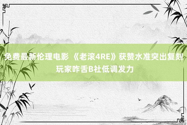 免费最新伦理电影 《老滚4RE》获赞水准突出复刻 玩家咋舌B社低调发力