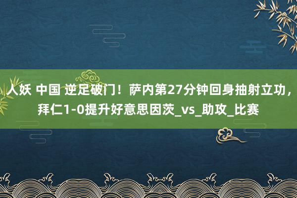 人妖 中国 逆足破门！萨内第27分钟回身抽射立功，拜仁1-0提升好意思因茨_vs_助攻_比赛