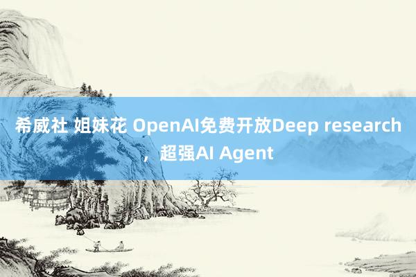 希威社 姐妹花 OpenAI免费开放Deep research，超强AI Agent