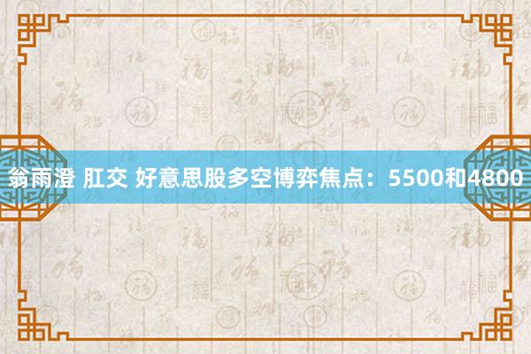 翁雨澄 肛交 好意思股多空博弈焦点：5500和4800