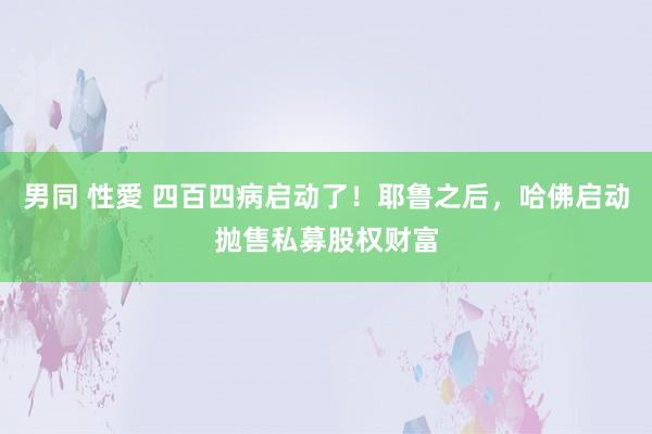 男同 性愛 四百四病启动了！耶鲁之后，哈佛启动抛售私募股权财富