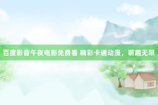 百度影音午夜电影免费看 精彩卡通动漫，萌趣无限