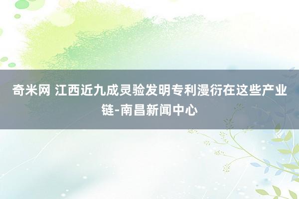 奇米网 江西近九成灵验发明专利漫衍在这些产业链-南昌新闻中心