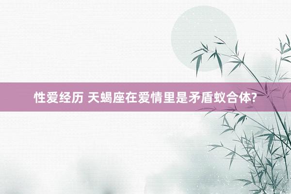 性爱经历 天蝎座在爱情里是矛盾蚁合体?