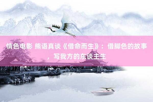 情色电影 熊语真谈《借命而生》：借脚色的故事，写我方的东谈主生