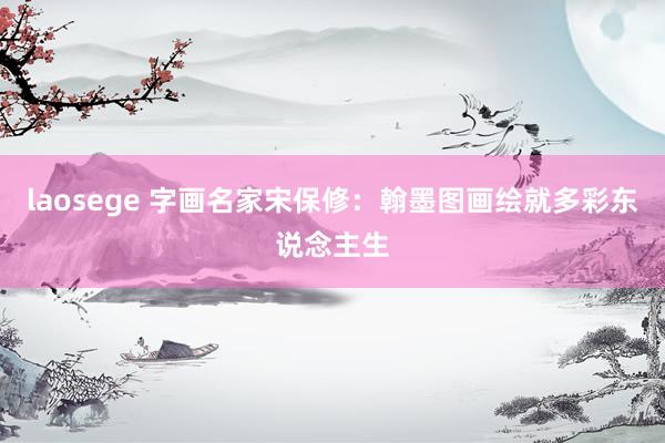 laosege 字画名家宋保修：翰墨图画绘就多彩东说念主生