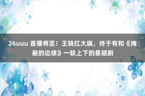26uuu 首播将至！王骁扛大旗，终于有和《掩蔽的边缘》一较上下的悬疑剧